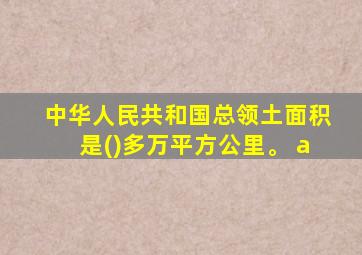 中华人民共和国总领土面积是()多万平方公里。 a